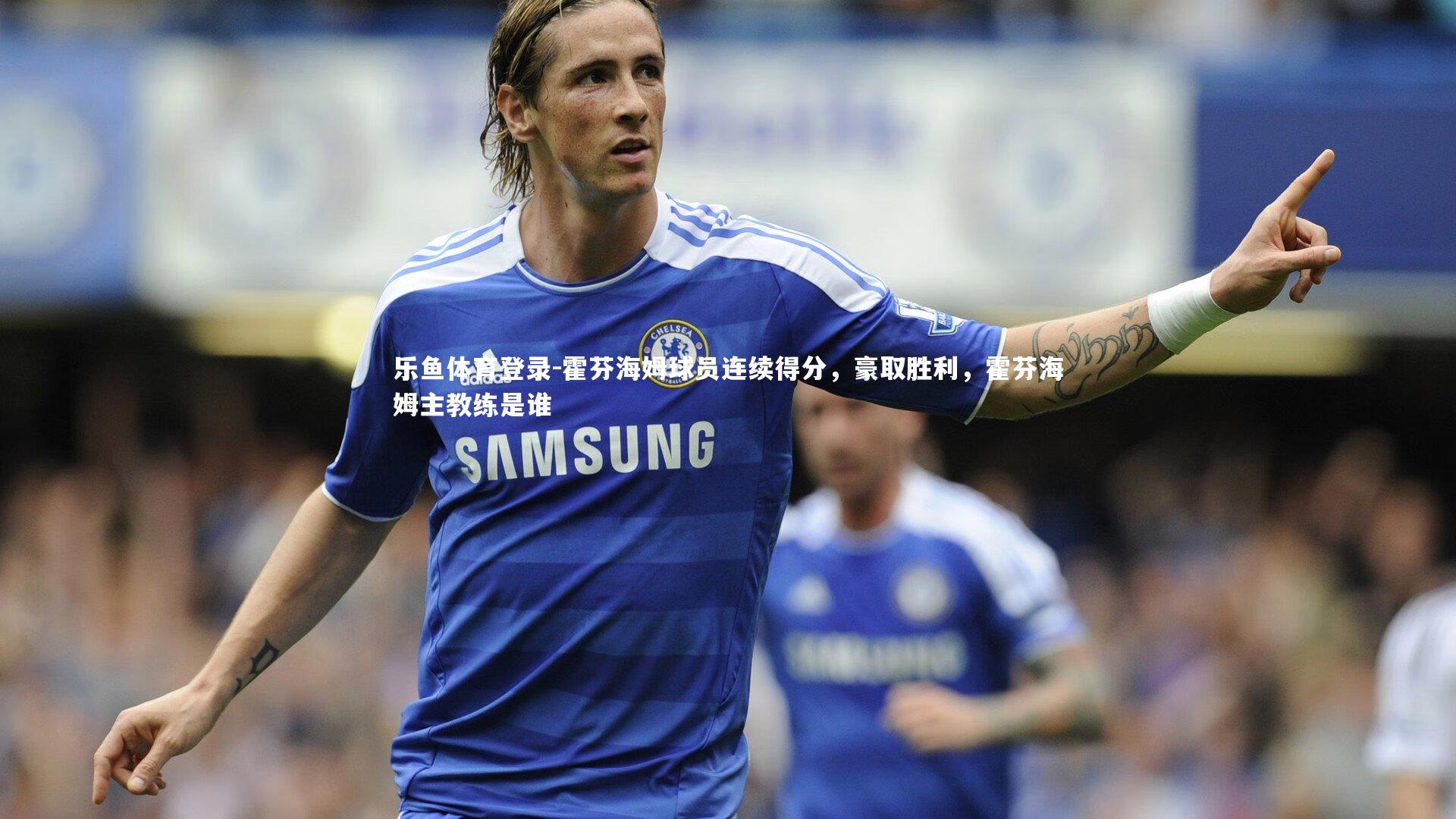 乐鱼体育登录-霍芬海姆球员连续得分，豪取胜利，霍芬海姆主教练是谁