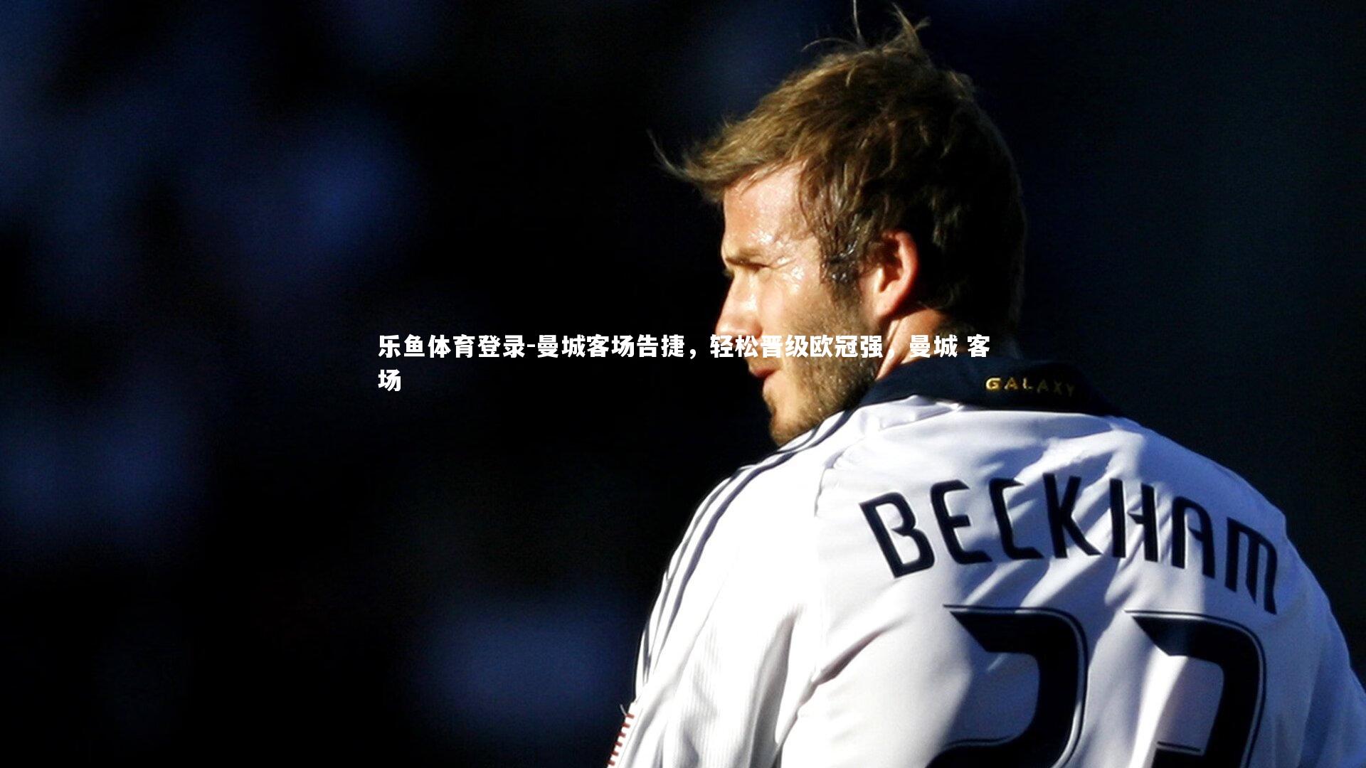 乐鱼体育登录-曼城客场告捷，轻松晋级欧冠强，曼城 客场