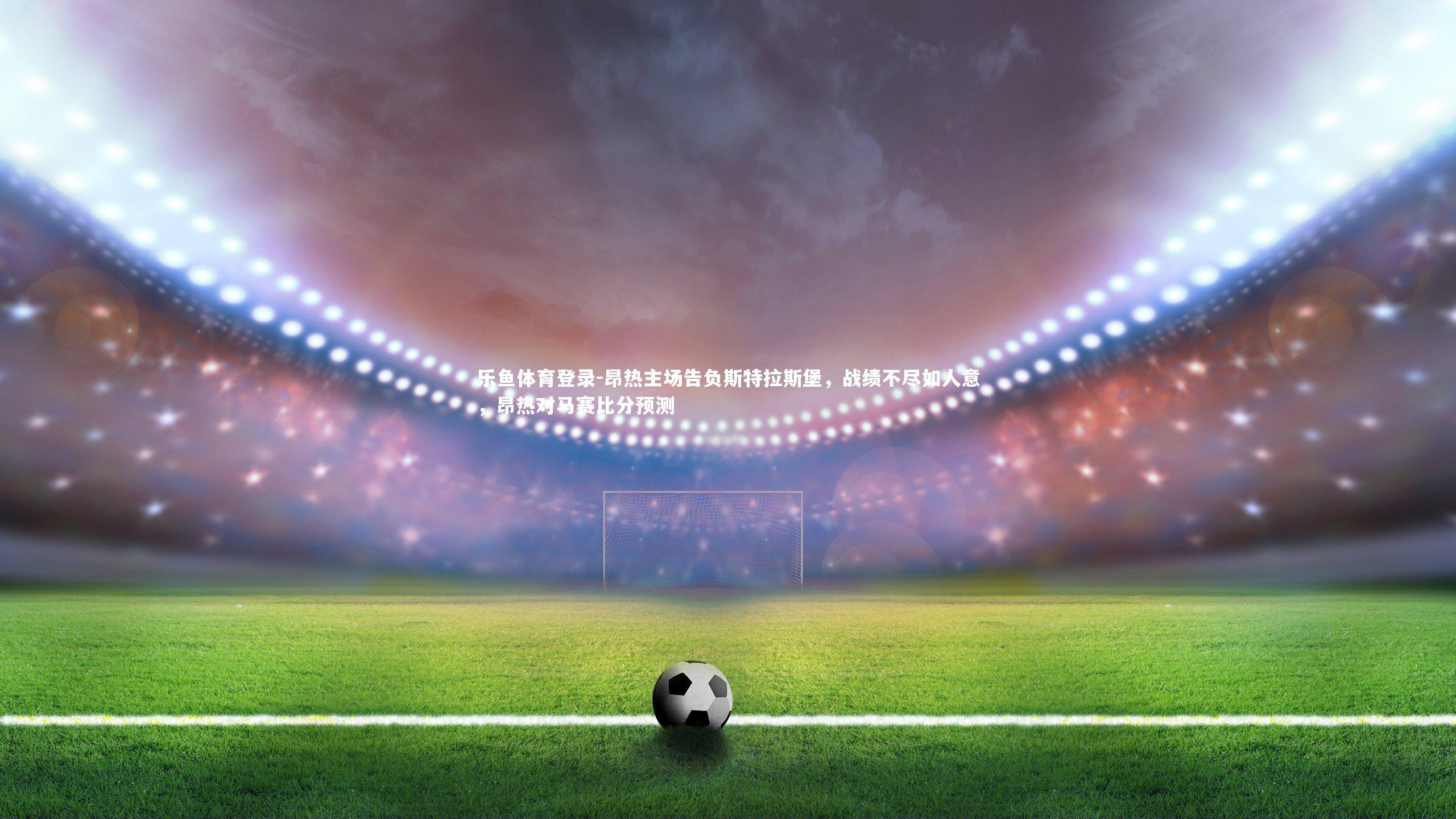 昂热主场告负斯特拉斯堡,战绩不尽如人意,昂热对马赛比分预测