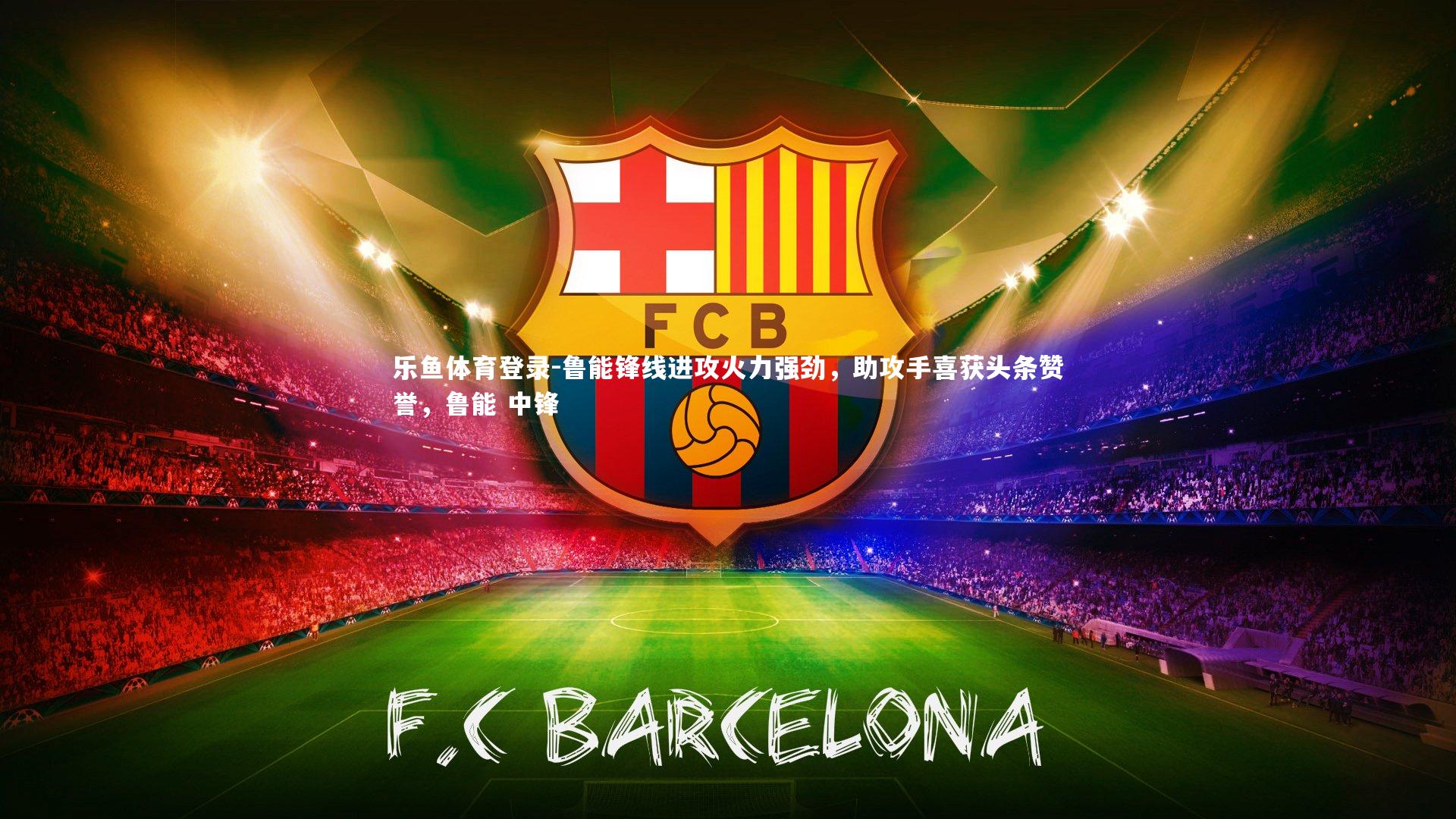 乐鱼体育登录-鲁能锋线进攻火力强劲，助攻手喜获头条赞誉，鲁能 中锋