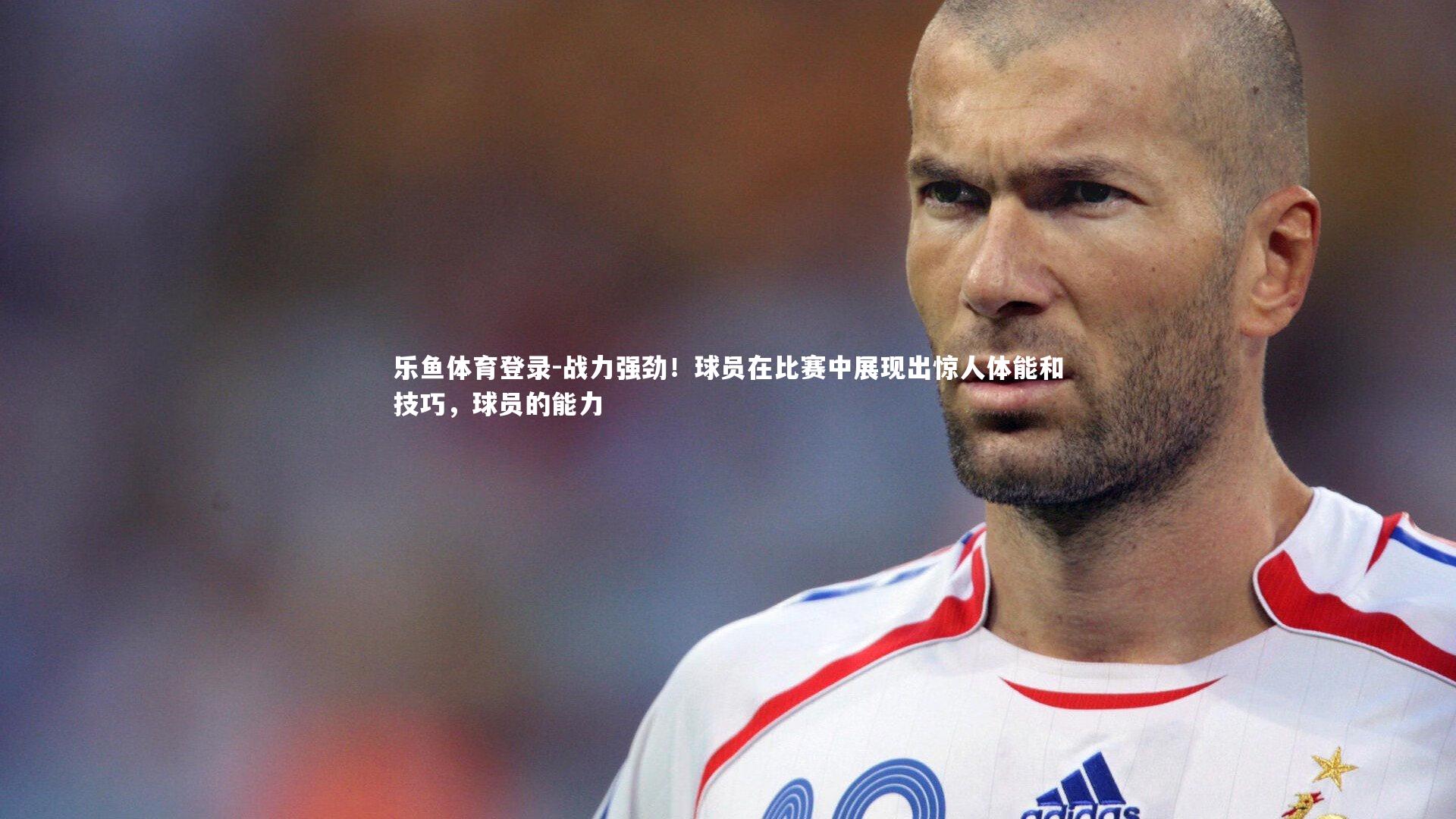 战力强劲！球员在比赛中展现出惊人体能和技巧，球员的能力
