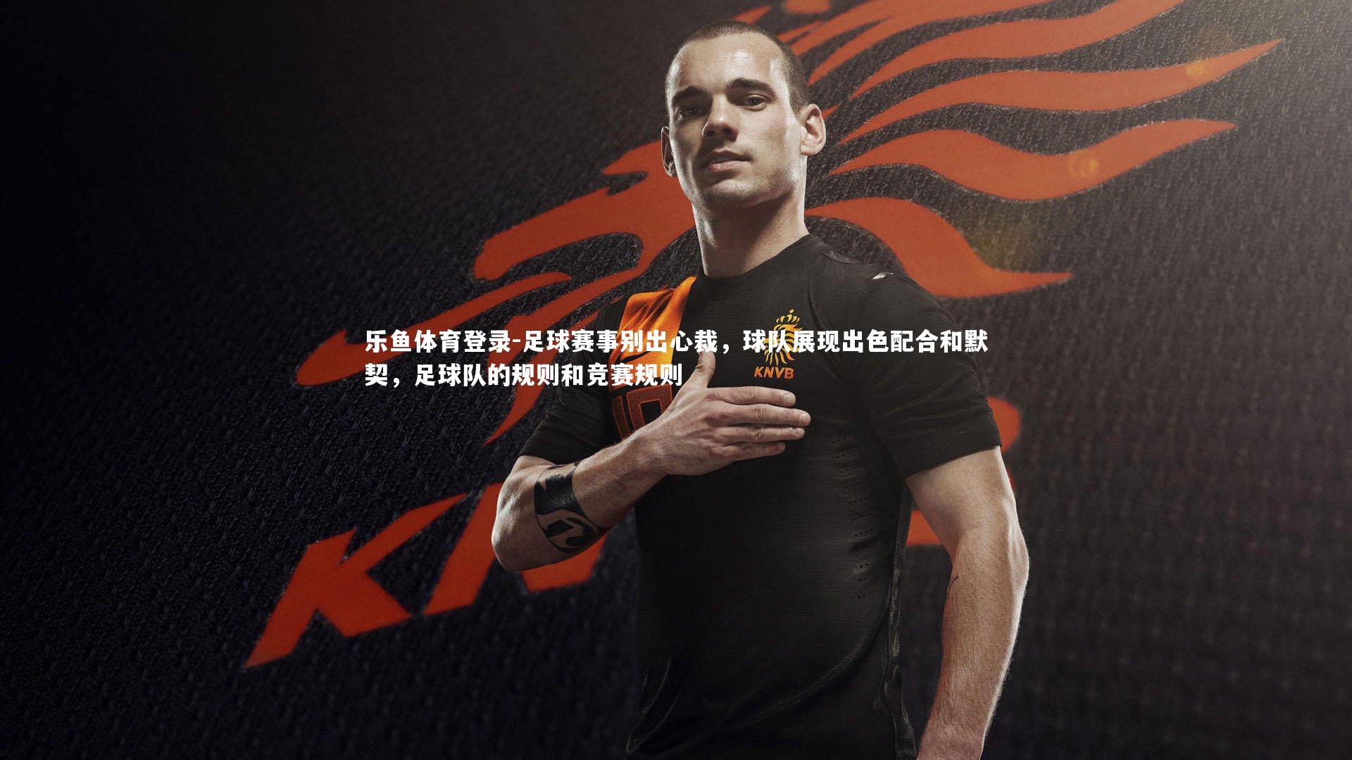 乐鱼体育登录-足球赛事别出心裁，球队展现出色配合和默契，足球队的规则和竞赛规则