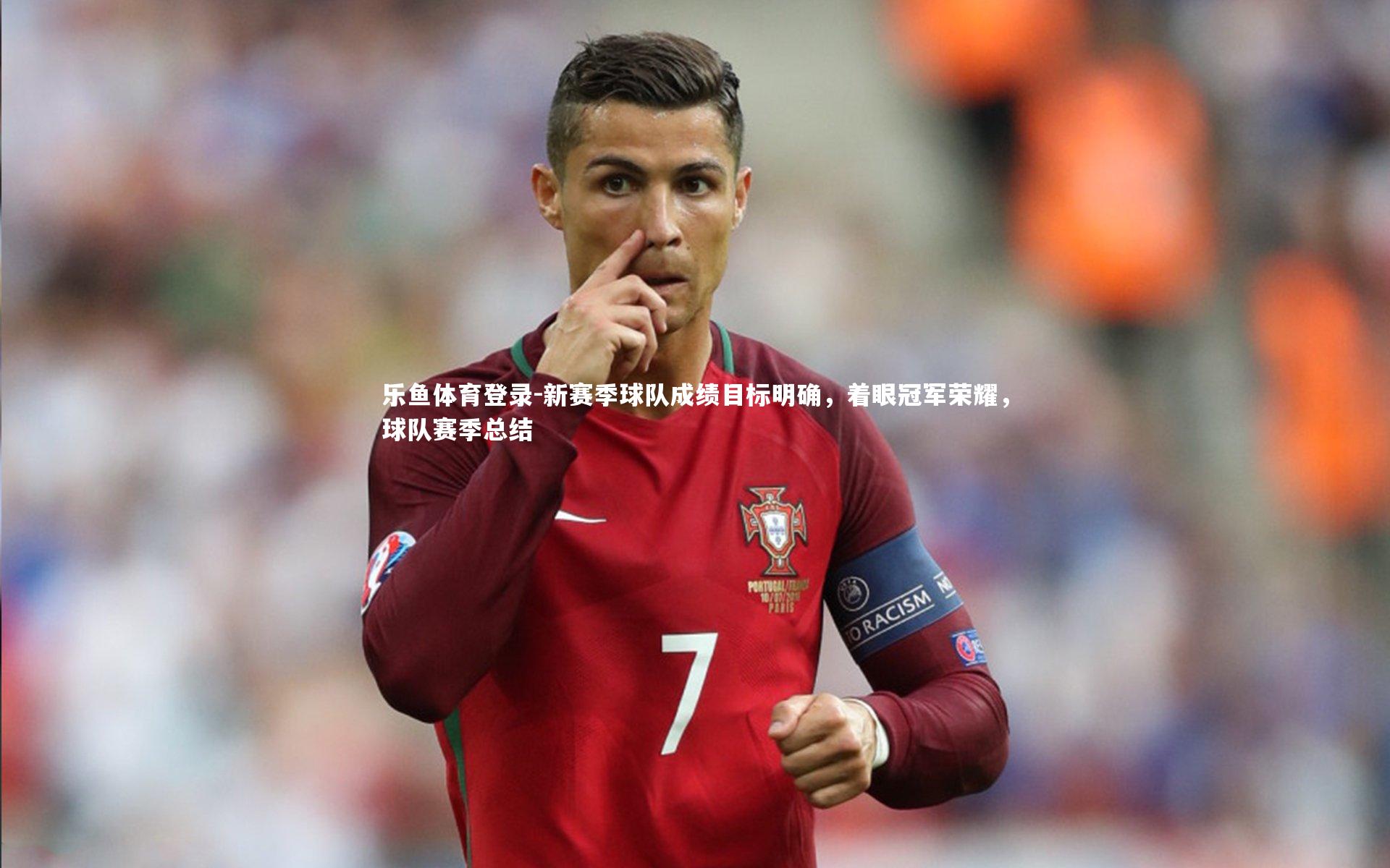 乐鱼体育登录-新赛季球队成绩目标明确，着眼冠军荣耀，球队赛季总结