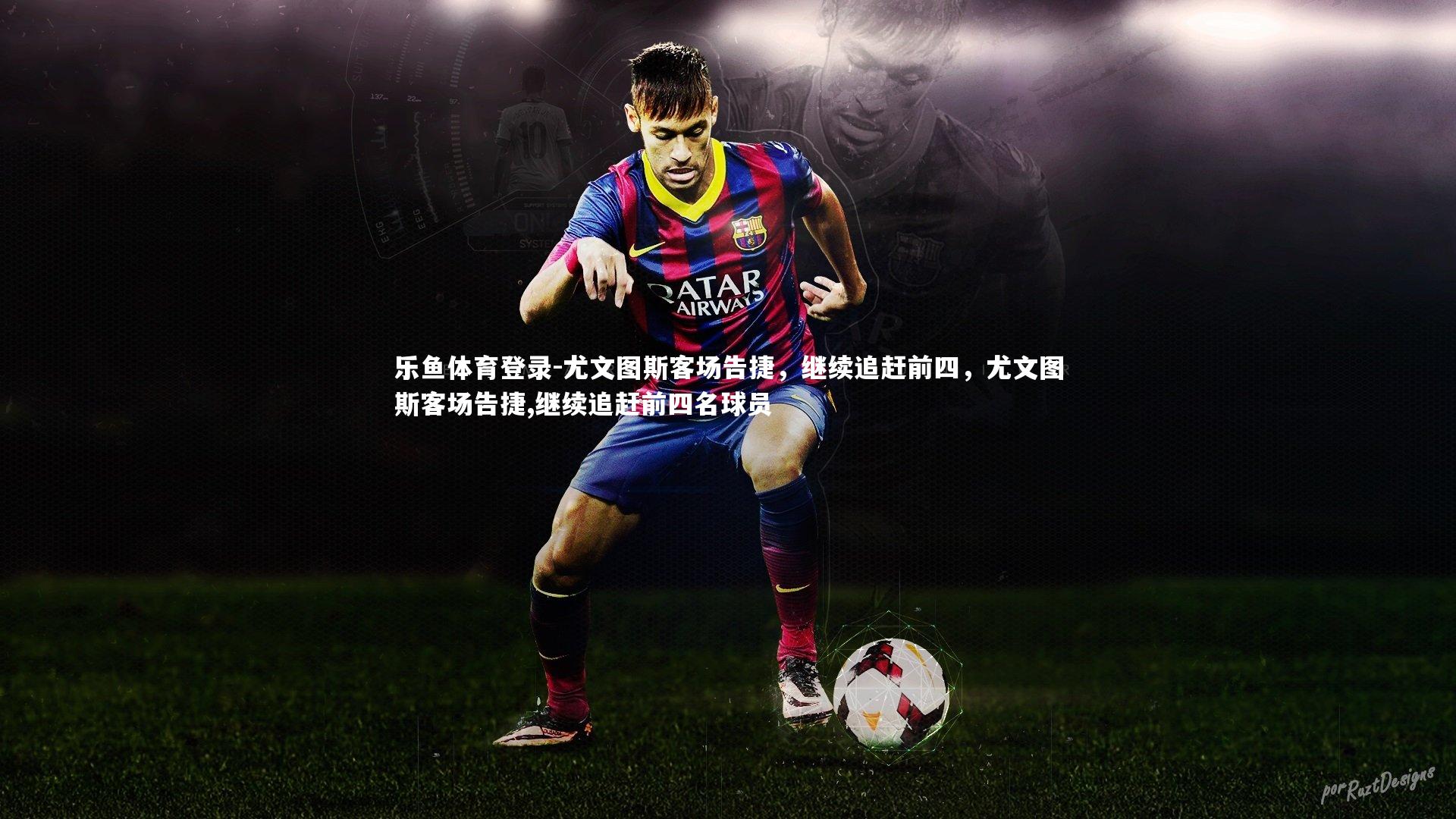 乐鱼体育登录-尤文图斯客场告捷，继续追赶前四，尤文图斯客场告捷,继续追赶前四名球员