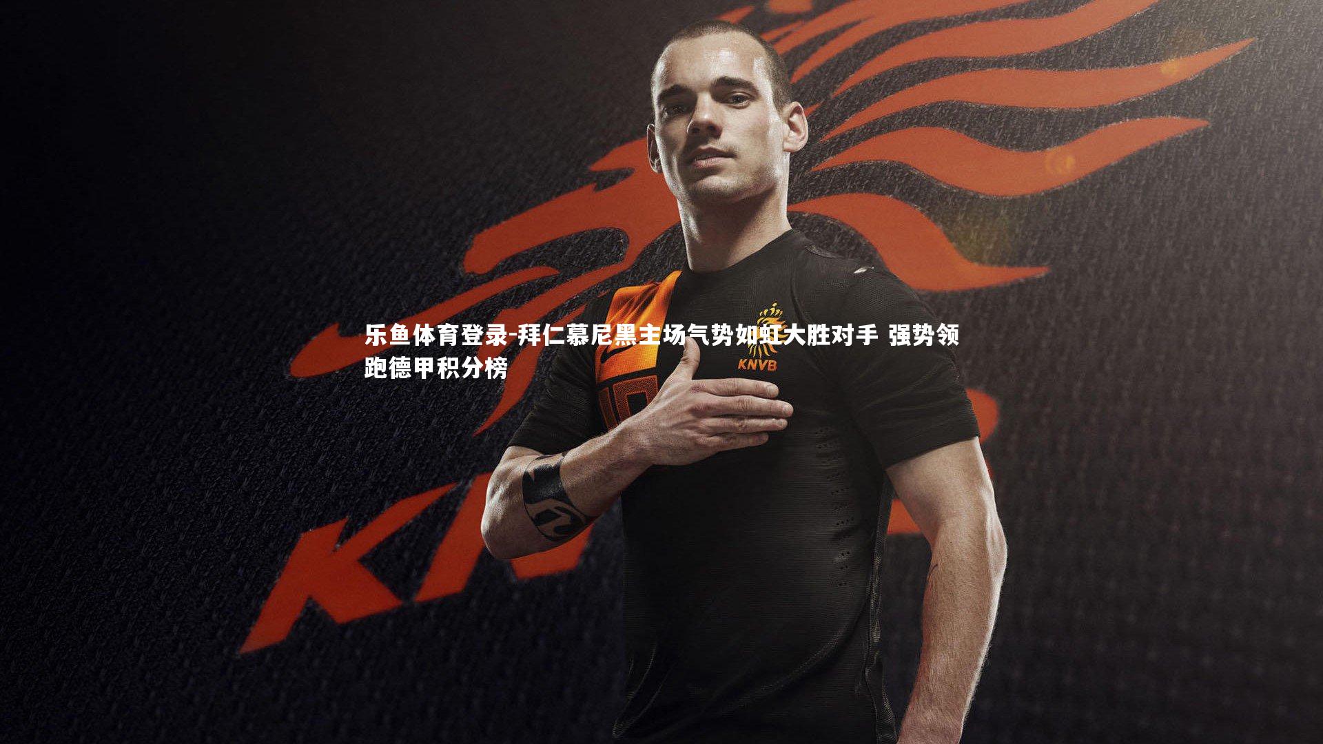 乐鱼体育登录-拜仁慕尼黑主场气势如虹大胜对手 强势领跑德甲积分榜