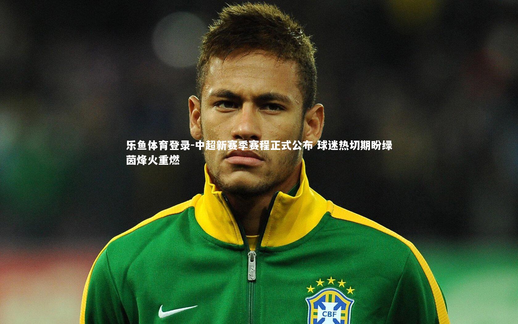 乐鱼体育登录-中超新赛季赛程正式公布 球迷热切期盼绿茵烽火重燃