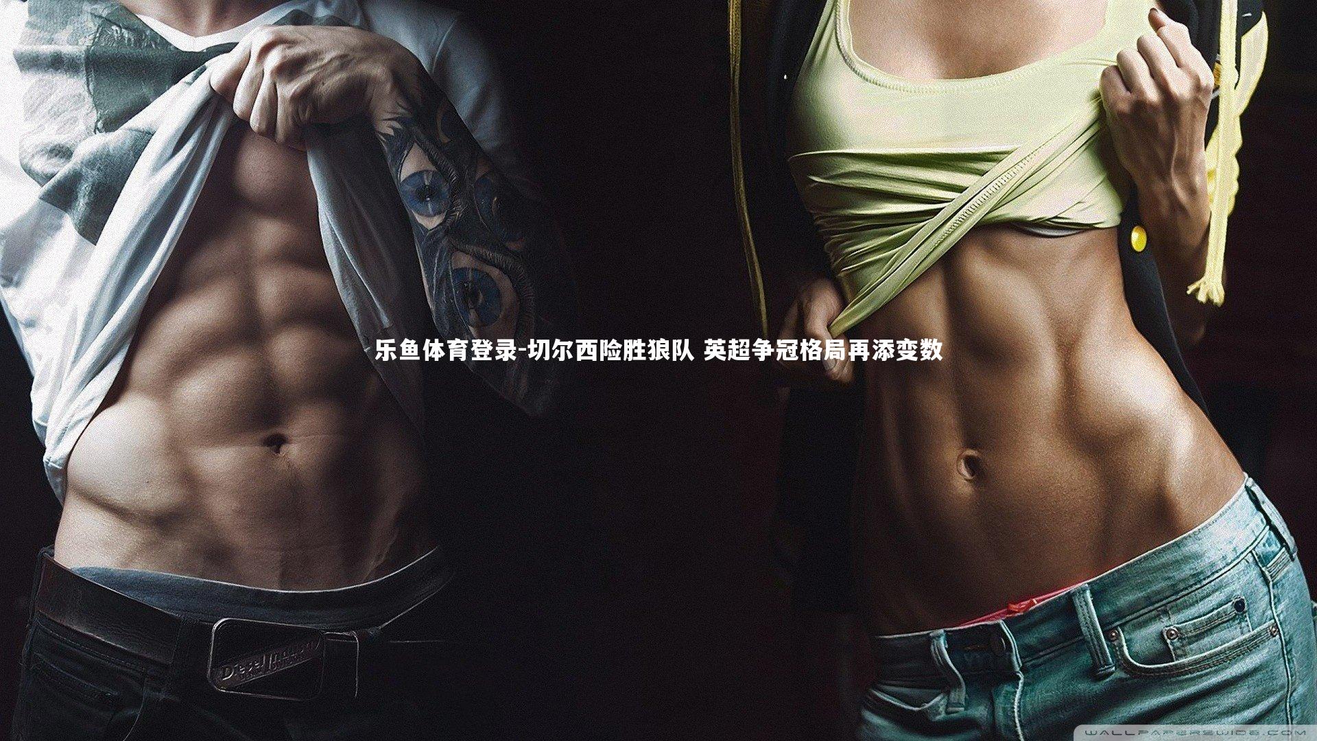 乐鱼体育登录-切尔西险胜狼队 英超争冠格局再添变数