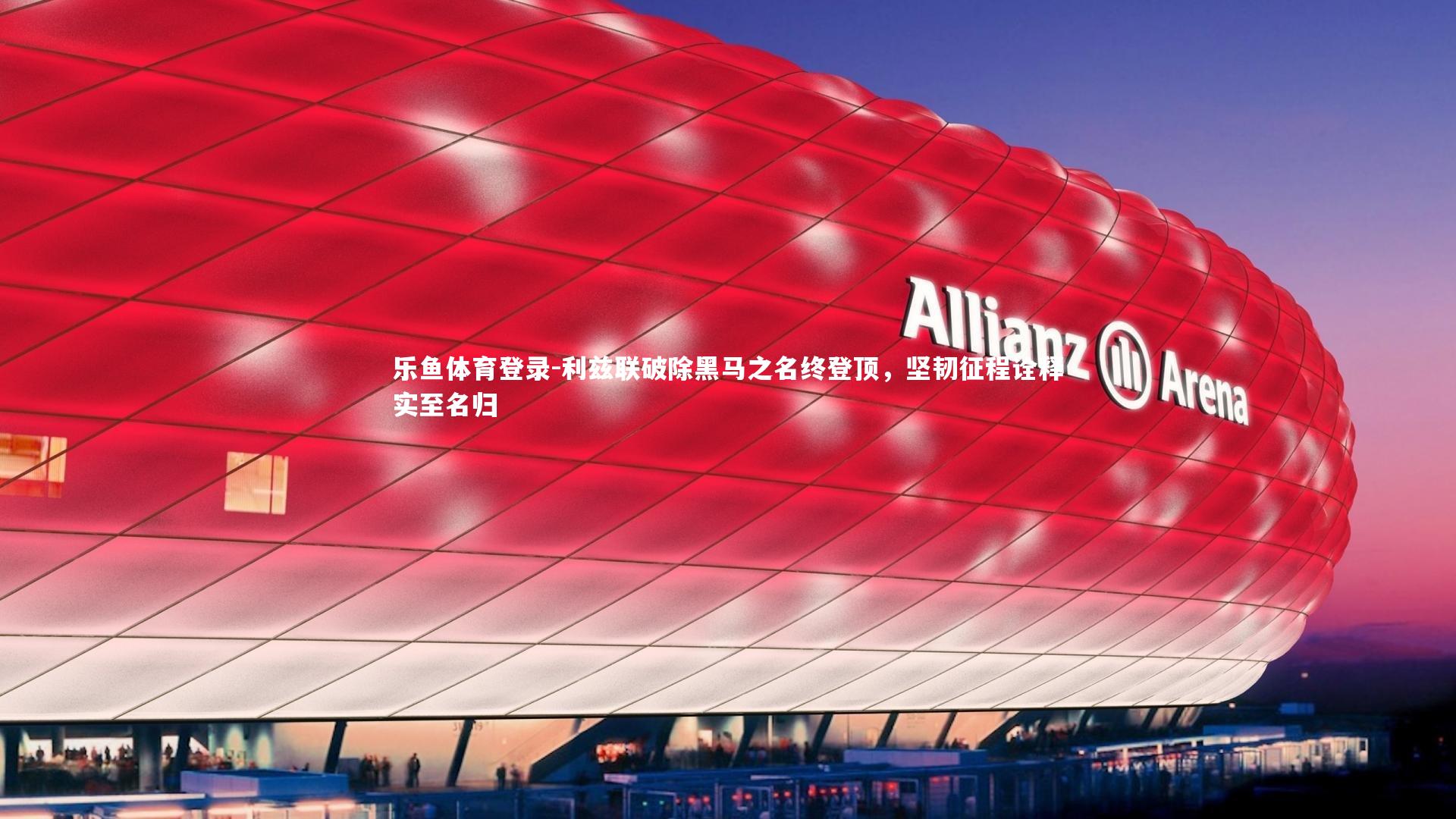 乐鱼体育登录-利兹联破除黑马之名终登顶，坚韧征程诠释实至名归