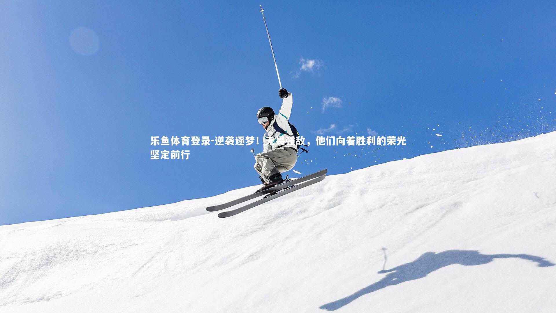 乐鱼体育登录-逆袭逐梦！无畏强敌，他们向着胜利的荣光坚定前行