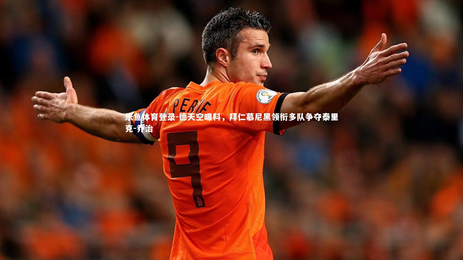 乐鱼体育登录-德天空曝料，拜仁慕尼黑领衔多队争夺泰里克-乔治